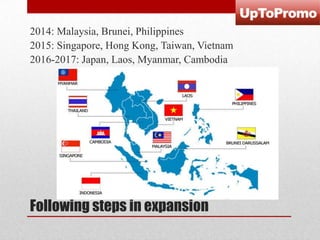 2014: Malaysia, Brunei, Philippines
2015: Singapore, Hong Kong, Taiwan, Vietnam
2016-2017: Japan, Laos, Myanmar, Cambodia

Following steps in expansion

 