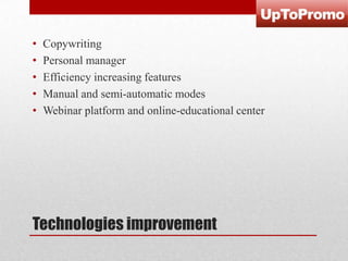 •
•
•
•
•

Copywriting
Personal manager
Efficiency increasing features
Manual and semi-automatic modes
Webinar platform and online-educational center

Technologies improvement

 