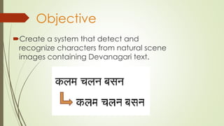 Objective
Create a system that detect and
recognize characters from natural scene
images containing Devanagari text.
 