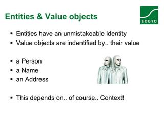 Entities & Value objects
 Entities have an unmistakeable identity
 Value objects are indentified by.. their value
 a Person
 a Name
 an Address
 This depends on.. of course.. Context!
 