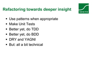 Refactoring towards deeper insight
 Use patterns when appropriate
 Make Unit Tests
 Better yet, do TDD
 Better yet, do BDD
 DRY and YAGNI
 But: all a bit technical
 