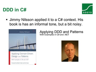 DDD in C#
 Jimmy Nilsson applied it to a C# context. His
book is has an informal tone, but a bit noisy.
Applying DDD and Patterns
With Examples in C# and .NET
 
