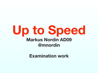 Up to Speed
  Markus Nordin AD09
      @mnordin

   Examination work
 