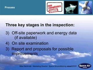 Process Three key stages in the inspection: Off-site paperwork and energy data  (if available) On site examination 3)  Report and proposals for possible improvements 
