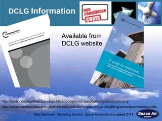DCLG  Information Available from DCLG website http://www.communities.gov.uk/publications/planningandbuilding/airconditioning http://www.communities.gov.uk/archived/publications/planningandbuilding/airconbusinessesguide 