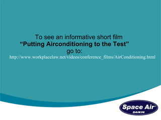   To see an informative short film   “ Putting Airconditioning to the Test”   go to: http://www.workplacelaw.net/videos/conference_films/AirConditioning.html 