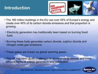 Introduction The 160 million buildings in the EU use over 40% of Europe ’ s energy and  create over 40% of its carbon dioxide emissions and that proportion is  growing. The UK has been given challenges to move towards cleaner and more  efficient forms of energy generation and distribution. These gases are known as global warming gases. Burning these fuels generates carbon dioxide, sulphur dioxide and  nitrogen oxide gas emissions.  Electricity generation has traditionally been based on burning fossil  fuels. 