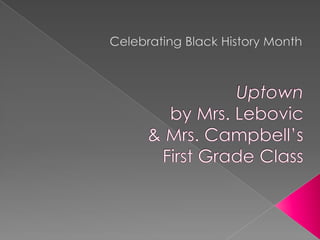 Celebrating Black History Month Uptownby Mrs. Lebovic & Mrs. Campbell’sFirst Grade Class 