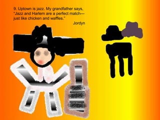 9. Uptown is jazz. My grandfather says, “Jazz and Harlem are a perfect match—just like chicken and waffles.”Jordyn
