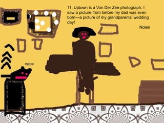 11. Uptown is a Van Der Zee photograph. I saw a picture from before my dad was even born—a picture of my grandparents’ wedding day!Nolen