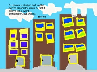 5. Uptown is chicken and waffles served around the clock. At first it seems like a weird combination, but it works.Bennett