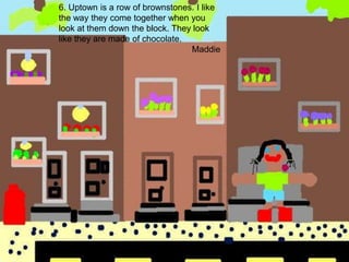 6. Uptown is a row of brownstones. I like the way they come together when you look at them down the block. They look like they are made of chocolate.Maddie