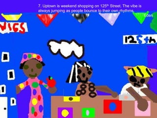 7. Uptown is weekend shopping on 125th Street. The vibe is always jumping as people bounce to their own rhythms.Eden