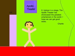 8. Uptown is a stage. The Apollo Theater has showcased the greatest entertainers in the world. I hope we can get good seats.Charlie