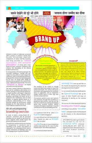 Cover Story




A brand is a name or trademark connected
with a product or producer. Brands have                         ng   Branding
become increasingly important                                goi                        Ef
components of culture and the economy,                    On                               fo
                                                                                             r
                                                      e
now being described as "cultural
                                                                                             ts
                                                  h




                                                            “Uttar Pradesh :2020,
                                                 "T




accessories and personal                                      Disha va Dasha”                      The current Uttar Pradesh government too has taken
philosophies”. A strong and a clear                  The recently convened symposium by            cognizance of the need and importance of a positive
brand increases consumer confidence and             Dainik Hindustan is a welcome move. It         brand of Uttar Pradesh. The very day politicos and
enhance the desirability of the offered              converged a galaxy of people ranging          intellectuals were deliberating over the future vision
products and services.                              from the political turf to the creative &      of Uttar Pradesh at Lucknow, a team of about 15
A strong positive UP brand would give the          intellectual ones. The opinions expressed       senior state officials led by Cabinet Secretary
necessary confidence, courage and self-              were diverse and wide, but at least re-       Shashank Shekhar Singh were wooing the corporate
respect to every UPite to make it big on the       instilled a fresh hope that the intellectual    worlds in Mumbai. The conclave titled ‘Invest UP’
national as well as international forefronts.         and emotional under- current to re-          was intended to showcase the ‘Brand UP’ before
A typical UPite refrains from identifying with         invigorate UP is still present. There       galaxy of industry captains and top investors.
his UP roots. He would rather dodge his                             is still hope.
identity to be accepted in the coterie of the
suave, sophisticated and shrewd. The terms
                                                                                                     Jamshedji Tata come up and take on
“UPwallah” or “Bhaiya” are largely
used with contempt and satire.                                                                       the mission of empowering the industrial
                                                  The members of the media to critically
The way a nation's identity is important to       review and objectively analyze & report the        development of Uttar Pradesh?
keep up the confidence and morale of its          actions and results. The various civil society
citizens dealing on international platforms,      institutions and organizations to contribute       Can an eminent Intellectual and Academic
a region's positive self-image is imperative      ideas & suggestions and to implement
for its citizenry on the national canvas.         smaller limited facets in their very own           like   Gyanesh Kudaisya take up the
Building a pan-Indian UP brand can be a           domains and jurisdictions.                         cause of Uttar Pradesh and keep on
solution to the multifarious woes of Uttar        The business world to come over cynicism           advocating its identity on the national
Pradesh. A regional identity based on a           and contribute through their excellence in
profound understanding of its innate                                                                 forefront?
                                                  production and services. Last but not the
potential backed by performance would             least the academia by training and shaping
probably be the only solution to enable                                                              The success of a wide based participatory
                                                  world class excellent intellect. Almost
Uttar Pradesh to lead from the front.             everyone and anyone would have a say and           Branding Uttar Pradesh campaign
                                                  contribution in this brand building exercise.
An all-encompassing                                                                                  something in tune with the “Incredible

branding exercise                                 Can a politician from UP do what a         Lee
                                                                                                     India” campaign would certainly depend
                                                                                                     on the answers to the aforementioned
In order to build a strong Brand UP, a            Kuan Yew did for Singapore?
coherent, consistent and all pervasive                                                               questions.
                                                  Can some official from the Government of
branding exercise would be warranted for.
Such a gigantic effort would require the          Uttar Pradesh do what an Amitabh                      UPTU WATCH has taken up its call and
positive participation of one and all.            Kant did for India?                                   has decided to roll out an
The politicians and their parties by retorting                                                          Unabated UPTU               campaign
                                                  Can a Big-B be able to transcend political
to competition in excellence and a
                                                  confines and stand for the state of Uttar             starting May 08, 2010 which also
watchdog of the actions and policies of
ruling party. The ruling government and its       Pradesh and its 166 million population?               happens to be the 10th anniversary of
various institutions to faithfully carry out                                                            t h e U tt a r P ra d e s h Te c h n i c a l
the campaign as per its political mandate.        Can a missionary Industrialist like                   University.


                                                                                                                UPTU Watch | February 2010             6
 