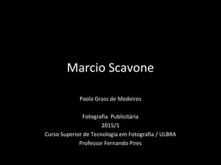 Marcio Scavone
Paola Grass de Medeiros
Fotografia Publicitária
2015/1
Curso Superior de Tecnologia em Fotografia / ULBRA
Professor Fernando Pires
 