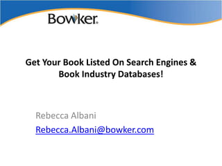 Get Your Book Listed On Search Engines &
       Book Industry Databases!



  Rebecca Albani
  Rebecca.Albani@bowker.com
 
