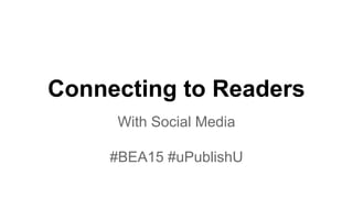 Connecting to Readers
With Social Media
#BEA15 #uPublishU
 