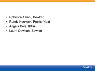 • Rebecca Albani, Bowker
• Randy Kuckuck, PublishNext
• Angela Bole, IBPA
• Laura Dawson, Bowker
 