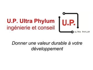 U.P. Ultra Phylum
ingénierie et conseil
Donner une valeur durable à votre
développement
 