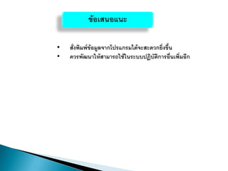 • สั่งพิมพ์ข้อมูลจากโปรแกรมได้จะสะดวกยิ่งขึ้น
• ควรพัฒนาให้สามารถใช้ในระบบปฏิบัติการอื่นเพิ่มอีก
ข้อเสนอแนะ
 
