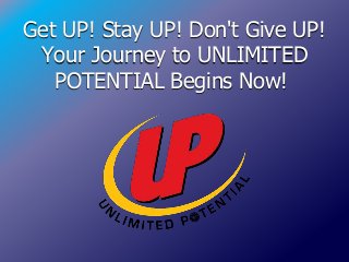 Get UP! Stay UP! Don't Give UP! 
Your Journey to UNLIMITED 
POTENTIAL Begins Now! 
 