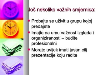 Još nekoliko važnih smjernica: Probajte se uživit u grupu kojoj predajete Imajte na umu važnost izgleda i organiziranosti – budite profesionalni Morate uvijek imati jasan cilj prezentacije koju radite 