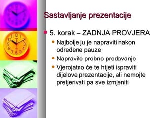 Sastavljanje prezentacije 5. korak – ZADNJA PROVJERA Najbolje ju je napraviti nakon određene pauze Napravite probno predavanje Vjerojatno će te htjeti ispraviti dijelove prezentacije, ali nemojte pretjerivati pa sve izmjeniti 