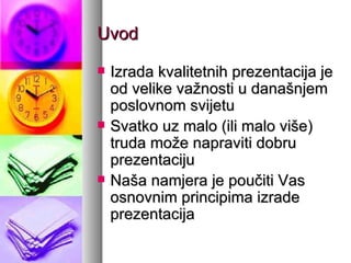 Uvod Izrada kvalitetnih prezentacija je od velike važnosti u današnjem poslovnom svijetu Svatko uz malo (ili malo više) truda može napraviti dobru prezentaciju Naša namjera je poučiti Vas osnovnim principima izrade prezentacija 