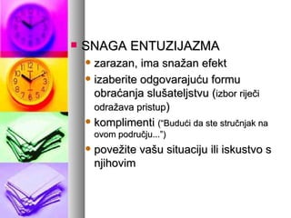 SNAGA ENTUZIJAZMA zarazan, ima snažan efekt izaberite odgovarajuću formu obraćanja slušateljstvu ( izbor riječi odražava pristup ) komplimenti  (“Budući da ste stručnjak na ovom području...”) povežite vašu situaciju ili iskustvo s njihovim 