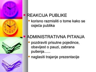 REAKCIJA PUBLIKE korisno razmisliti o tome kako se osjeća publika ADMINISTRATIVNA PITANJA pozdraviti prisutne pojedince, obavijest o pauzi, zabrana pušenja...... naglasiti trajanje prezentacije 