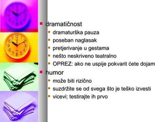dramatičnost dramaturška pauza poseban naglasak pretjerivanje u gestama nešto neskriveno teatralno OPREZ: ako ne uspije pokvarit ćete dojam humor može biti rizično suzdržite se od svega što je teško izvesti vicevi; testirajte ih prvo 