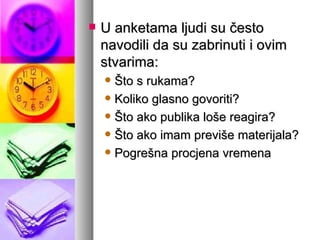 U anketama ljudi su često navodili da su zabrinuti i ovim stvarima: Što s rukama? Koliko glasno govoriti? Što ako publika loše reagira? Što ako imam previše materijala? Pogrešna procjena vremena 
