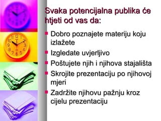 Svaka potencijalna publika će htjeti od vas da: Dobro poznajete materiju koju izlažete Izgledate uvjerljivo Poštujete njih i njihova stajališta Skrojite prezentaciju po njihovoj mjeri Zadržite njihovu pažnju kroz cijelu prezentaciju 