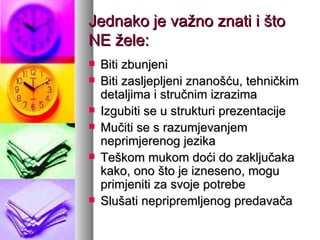 Jednako je važno znati i što NE žele: Biti zbunjeni Biti zasljepljeni znanošću, tehničkim detaljima i stručnim izrazima Izgubiti se u strukturi prezentacije Mučiti se s razumjevanjem neprimjerenog jezika Teškom mukom doći do zaključaka kako, ono što je izneseno, mogu primjeniti za svoje potrebe Slušati nepripremljenog predavača 
