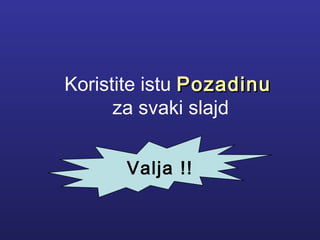 Koristite istu PozadinuPozadinu
za svaki slajd
Valja !!
 