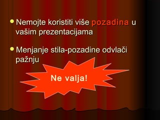 Ne valja!
Nemojte koristiti višeNemojte koristiti više pozadinapozadina uu
vašim prezentacijamavašim prezentacijama
Menjanje stila-pozadine odvlačiMenjanje stila-pozadine odvlači
pažnjupažnju
 