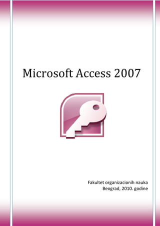 Microsoft Access 2007

Fakultet organizacionih nauka
Beograd, 2010. godine

1

 