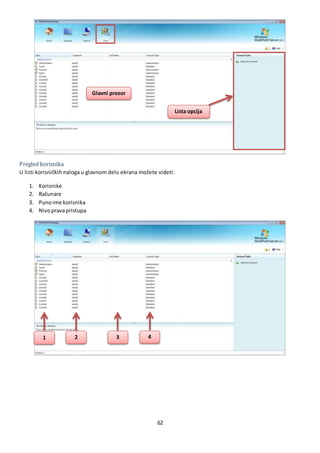 62
Pregled korisnika
U listi korisničkih naloga u glavnom delu ekrana možete videti:
1. Korisnike
2. Računare
3. Punoime korisnika
4. Nivopravapristupa
Glavni prozor
Lista opcija
1 2 3 4
 