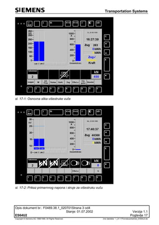 Transportation Systems
Opis dokument br.: F0489.38.1_020701Strana 3 od4
Stanje: 01.07.2002 Verzija 1.1
ES64U2 Poglavlje 17
Copyright © Siemens AG 1998/1999. All Rights Reserved. ‚Ime datoteke:‘ 1_01-17Fernsteuerbetrieb_ES64U2-de
sl. 17-1: Osnovna slika višestruke vuče
sl. 17-2: Prikaz primarnnog napona i struje za višestruku vuču
 