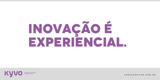 l e s s a k @ k y v o . c o m . b r
inovação é
experiencial.
 