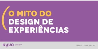 l e s s a k @ k y v o . c o m . b r
o mito do
design de
experiências
(
 