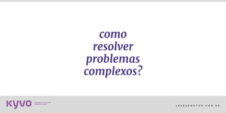 l e s s a k @ k y v o . c o m . b r
como
resolver
problemas
complexos?
 