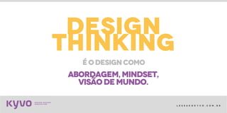 l e s s a k @ k y v o . c o m . b r
design
thinking
abordagem,mindset,
visãodemundo.
éodesigncomo
 