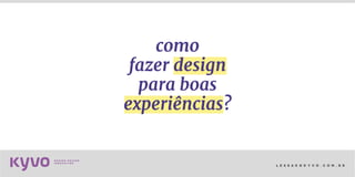 l e s s a k @ k y v o . c o m . b r
como
fazer design
para boas
experiências?
 