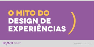 l e s s a k @ k y v o . c o m . b r
o mito do
design de
experiências
(
 