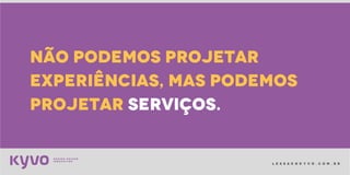 l e s s a k @ k y v o . c o m . b r
não podemos projetar
experiências, mas podemos
projetar serviços.
 
