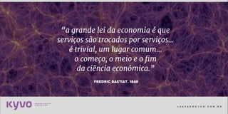 l e s s a k @ k y v o . c o m . b r
Fredric Bastiat, 1848
“a grande lei da economia é que
serviços são trocados por serviços...
é trivial, um lugar comum…
o começo, o meio e o fim
da ciência econômica.”
 