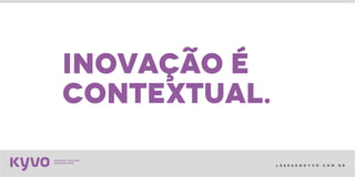 l e s s a k @ k y v o . c o m . b r
inovação é
contextual.
 