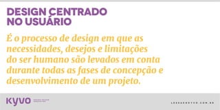 l e s s a k @ k y v o . c o m . b r
É o processo de design em que as
necessidades, desejos e limitações
do ser humano são levados em conta
durante todas as fases de concepção e
desenvolvimento de um projeto.
DESIGN centrado
no usuário
 